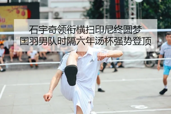 石宇奇领衔横扫印尼终圆梦 国羽男队时隔六年汤杯强势登顶